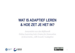 WAT IS ADAPTIEF LEREN
& HOE ZET JE HET IN?
Annemieke van den Bijllaardt
Online Learning Lab, Centre for Innovation
@Annemieke_vdB #owd17 #adaptive
1
 