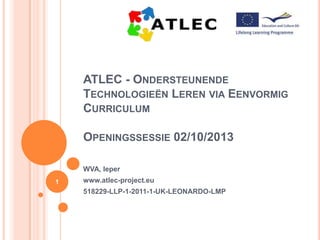 ATLEC - ONDERSTEUNENDE
TECHNOLOGIEËN LEREN VIA EENVORMIG
CURRICULUM
OPENINGSSESSIE 02/10/2013
WVA, Ieper
1

www.atlec-project.eu
518229-LLP-1-2011-1-UK-LEONARDO-LMP

 