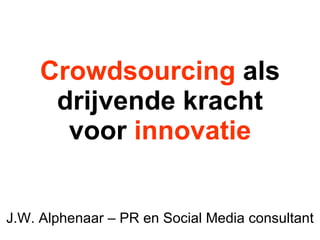 Crowdsourcing  als drijvende kracht voor  innovatie J.W. Alphenaar – PR en Social Media consultant 