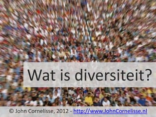 Wat is diversiteit?
© John Cornelisse, 2012 - http://www.JohnCornelisse.nl
 