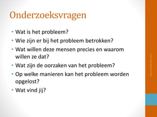 Onderzoeksvragen
• Wat is het probleem?
• Wie zijn er bij het probleem betrokken?
• Wat willen deze mensen precies en waarom
willen ze dat?
• Wat zijn de oorzaken van het probleem?
• Op welke manieren kan het probleem worden
opgelost?
• Wat vind jij?
www.maaikezijm.com
 