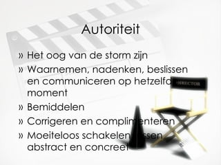 Autoriteit Het oog van de storm zijn Waarnemen, nadenken, beslissen en communiceren op hetzelfde moment Bemiddelen Corrigeren en complimenteren Moeiteloos schakelen tussen abstract en concreet 