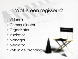 Wat is een regisseur? Visionair Communicator Organisator Inspirator Manager Mediator Rots in de branding 