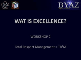 WAT IS EXCELLENCE? WORKSHOP 2 Total Respect Management = TR³M 