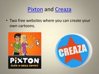 Pixton and Creaza
• Two free websites where you can create your
  own cartoons.
 