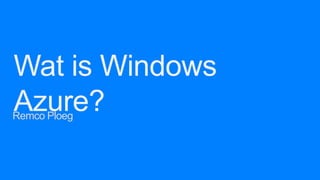 Wat is Windows
Azure?

Remco Ploeg

 