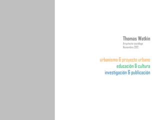 Thomas Watkin
             Arquitecto sociólogo
             Noviembre 2012



urbanismo & proyecto urbano
          educación & cultura
   investigación & publicación
 