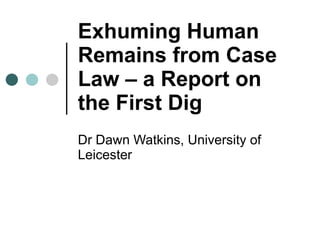 Exhuming Human Remains from Case Law – a Report on the First Dig Dr Dawn Watkins, University of Leicester 