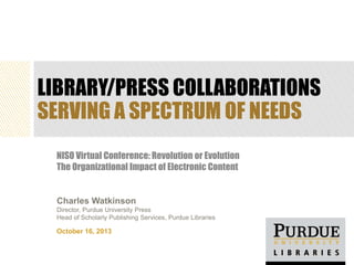 LIBRARY/PRESS COLLABORATIONS
SERVING A SPECTRUM OF NEEDS
NISO Virtual Conference: Revolution or Evolution
The Organizational Impact of Electronic Content

October 16, 2013

 