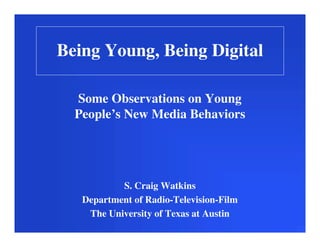 Being Young, Being Digital

  Some Observations on Young
  People’s New Media Behaviors




           S. Craig Watkins
   Department of Radio-Television-Film
    The University of Texas at Austin
 
