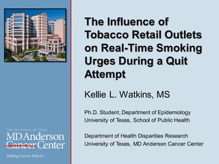 The Influence of
Tobacco Retail Outlets
on Real-Time Smoking
Urges During a Quit
Attempt
Kellie L. Watkins, MS
Ph.D. Student, Department of Epidemiology
University of Texas, School of Public Health
Department of Health Disparities Research
University of Texas, MD Anderson Cancer Center
 