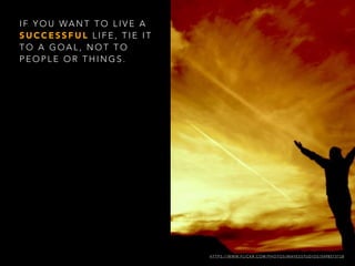 I F Y O U WA N T T O L I V E A
S U C C E S S F U L L I F E , T I E I T
T O A G O A L , N O T T O
P E O P L E O R T H I N G S .
H T T P S : / / W W W. F L I C K R . C O M / P H O T O S / M AY E S S T U D I O S / 5 4 9 8 5 7 3 7 2 8
 