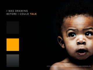 I WA S D R A W I N G
B E F O R E I C O U L D TA L K
H T T P : / / I . H U F F P O S T. C O M / G E N / 1 3 4 0 8 0 6 / I M A G E S / O - B L A C K - B A B Y- FA C E B O O K . J P G
 