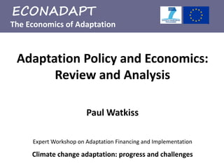The Economics of Adaptation
ECONADAPT
Climate change adaptation: progress and challenges
Paul Watkiss
Expert Workshop on Adaptation Financing and Implementation
Adaptation Policy and Economics:
Review and Analysis
 