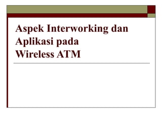 Aspek Interworking dan
Aplikasi pada
Wireless ATM

 