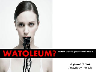 WATOLEUM?   - bottled water & petroleum analysis -




                         a pixie terror
                       Analysis by: Ah’livia
 