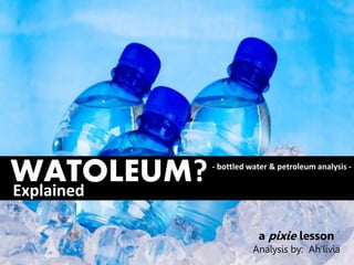 WATOLEUM?
Explained
            - bottled water & petroleum analysis -




                        a pixie lesson
                       Analysis by: Ah’livia
 