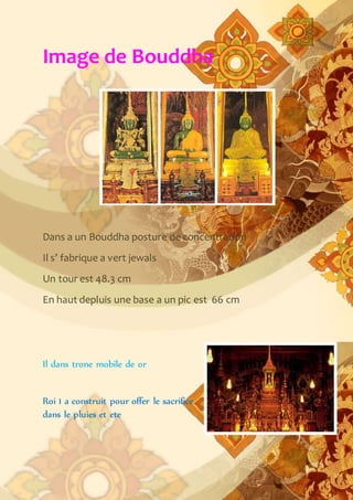 Image de Bouddha
Dans a un Bouddha posture de concentration
Il s’ fabrique a vert jewals
Un tour est 48.3 cm
En haut depluis une base a un pic est 66 cm
Il dans trone mobile de or
Roi 1 a construit pour offer le sacrifice
dans le pluies et ete
 