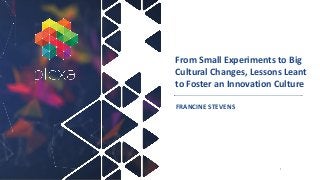 From Small Experiments to Big
Cultural Changes, Lessons Leant
to Foster an Innovation Culture
FRANCINE STEVENS
1
 