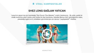 SHEZ LONG-SAĞLAM YATICAN 
! 
Lassa’nın geçen kış için hazırladığı “Don Duran-Titre Bakalım” viralini hatırlarsınız… Bu sefer, yazlık bir 
viralle karşımıza çıkan marka, yine harika bir klip hazırlamış. Vokalde Mansur Ark’ı gördüğümüz video, 
yakaladığı içgörü ve iç rahatlatan görüntüleriyle son derece ‘’paylaşılabilir’’ nitelikte. 
 