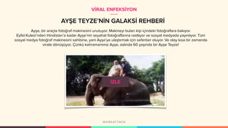 AYŞE TEYZE’NİN GALAKSİ REHBERİ
Ayşe, bir araçta fotoğraf makinesini unutuyor. Makineyi bulan kişi içindeki fotoğraflara bakıyor.
Eyfel Kulesi’nden Hindistan’a kadar Ayşe’nin seyahat fotoğraflarına rastlıyor ve sosyal medyada yayınlıyor. Tüm
sosyal medya fotoğraf makinesini sahibine, yani Ayşe’ye ulaştırmak için seferber oluyor. Ve olay kısa bir zamanda
virale dönüşüyor. Çünkü kahramanımız Ayşe, aslında 60 yaşında bir Ayşe Teyze!
VİRAL ENFEKSİYON
 