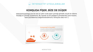 KOMŞUDA PİŞER, BİZE DE DÜŞER 
www.komsuyemegi.com ile size en yakın evde pişen yemeği görebilir, küçük bir ödeme 
karşılığı ev yemeği yiyebilirsiniz. Bu sayede siz de yaptığınız yemeklerden para kazanır, 
fazla pişirdiklerinizi değerlendirebilirsiniz. Komşuluk öldü mü? :) 
 
