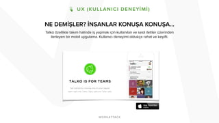 NE DEMİŞLER? İNSANLAR KONUŞA KONUŞA… 
Talko özellikle takım halinde iş yapmak için kullanılan ve sesli iletiler üzerinden 
ilerleyen bir mobil uygulama. Kullanıcı deneyimi oldukça rahat ve keyifli. 
 