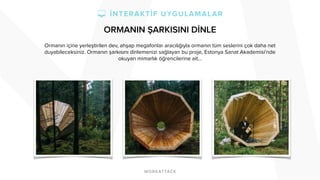 ORMANIN ŞARKISINI DİNLE
Ormanın içine yerleştirilen dev, ahşap megafonlar aracılığıyla ormanın tüm seslerini çok daha net
duyabileceksiniz. Ormanın şarkısını dinlemenizi sağlayan bu proje, Estonya Sanat Akademisi’nde
okuyan mimarlık öğrencilerine ait…
 