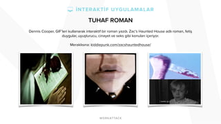 TUHAF ROMAN
Dennis Cooper, GIF’leri kullanarak interaktif bir roman yazdı. Zac’s Haunted House adlı roman, fetiş
duygular, uyuşturucu, cinayet ve seks gibi konuları içeriyor.
Meraklısına: kiddiepunk.com/zacshauntedhouse/
 