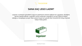 SANA KAÇ LEGO LAZIM?
Legoizer, muhteşem görsellerin Lego ile yapılmasına olanak sağlayan bir uygulama. Seçtiğiniz
görseli Upload ederek, o görselin hangi renklerden oluştuğunu ve kaç Lego’ya ihtiyacı
olduğunu hesaplayıp sunuyor. Size sadece inşaat için gerekli olan hünerlerinizi ortaya koymak
kalıyor. Kolay gelsin.
 