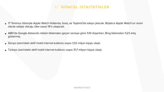 • 17 Temmuz itibariyle Apple Watch Hollanda, İsveç ve Tayland'da satışa çıkacak. Böylece Apple Watch’un resmi
olarak satışta olduğu ülke sayısı 19’a ulaşacak.
• ABD'de Google Adwords reklam tıklamaları geçen seneye göre %10 düşerken, Bing tıklamaları %23 artış
göstermiş.
• Dünya üzerindeki aktif mobil internet kullanıcı sayısı 1,52 milyar kişiye ulaştı.
• Türkiye üzerindeki aktif mobil internet kullanıcı sayısı 31,7 milyon kişiye ulaştı.
 