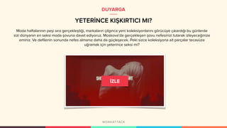 YETERİNCE KIŞKIRTICI MI?
DUYARGA
Moda haftalarının peşi sıra gerçekleştiği, markaların çılgınca yeni koleksiyonlarını görücüye çıkardığı bu günlerde
sizi dünyanın en seksi moda şovuna davet ediyoruz. Moskova’da gerçekleşen şovu nefesinizi tutarak izleyeceğinize
eminiz. Ve defilenin sonunda nefes almanız daha da güçleşecek. Peki sizce koleksiyona ait parçalar tecavüze
uğramak için yeterince seksi mi?
 