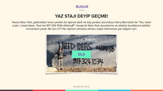 YAZ STAJI DEYİP GEÇME!
Havas New York, gelenekleri kıran yaratıcı bir ajansız dedi ve baş yaratıcı sorumlusu Harry Bernstein ile “You need
a job. I need ideas. Text me 917 324 1034 @HarryB” mesajı ile New York duvarlarına ve otobüs duraklarına telefon
numarasını yazdı. Ne için mi? Her ajansın olmazsa olmazı, süper kahramanı yaz stajyeri için.
BUDUR
 