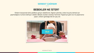 SERBEST ÇAĞRIŞIM
BEBEKLER NE İSTER?
Onların karşısında türlü şekillere giriyor olabilirsiniz. İlgisini çekmek, onları huzurlu kılmak için
yapmadığınız numara kalmıyor olabilir. Bebek ürünleri markası Tommee Tippee’ye göre siz ne yaparsanız
yapın, onların gördüğü tek bir şey var.
 