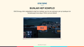 ETKİ-TEPKİ
BUNLAR HEP KOMPLO!
OVO Energy, iklim değişikliği ile ilgili her kafadan ayrı bir ses çıkmasını çok iyi özetleyen bir
kampanyaya imza atıyor. Filmin sonuna dikkat!
 