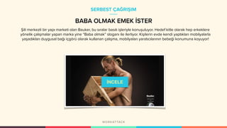 Şili merkezli bir yapı marketi olan Bauker, bu sıralar basılı işleriyle konuşuluyor. Hedef kitle olarak hep erkeklere
yönelik çalışmalar yapan marka yine “Baba olmak” sloganı ile ilerliyor. Kişilerin evde kendi yaptıkları mobilyalarla
yaşadıkları duygusal bağı içgörü olarak kullanan çalışma, mobilyaları yaratıcılarının bebeği konumuna koyuyor!
SERBEST ÇAĞRIŞIM
BABA OLMAK EMEK İSTER
İNCELE
 