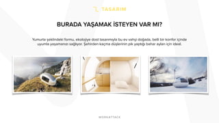 BURADA YAŞAMAK İSTEYEN VAR MI?
Yumurta şeklindeki formu, ekolojiye dost tasarımıyla bu ev vahşi doğada, belli bir konfor içinde
uyumla yaşamanızı sağlıyor. Şehirden kaçma düşlerinin pik yaptığı bahar ayları için ideal.
 
