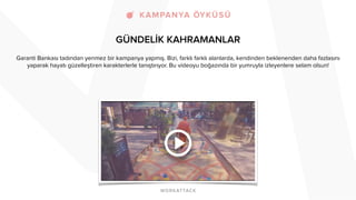 GÜNDELİK KAHRAMANLAR
Garanti Bankası tadından yenmez bir kampanya yapmış. Bizi, farklı farklı alanlarda, kendinden beklenenden daha fazlasını
yaparak hayatı güzelleştiren karakterlerle tanıştırıyor. Bu videoyu boğazında bir yumruyla izleyenlere selam olsun!
 