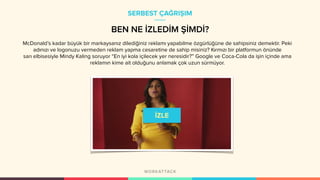 McDonald’s kadar büyük bir markaysanız dilediğiniz reklamı yapabilme özgürlüğüne de sahipsiniz demektir. Peki
adınızı ve logonuzu vermeden reklam yapma cesaretine de sahip misiniz? Kırmızı bir platformun önünde
sarı elbisesiyle Mindy Kaling soruyor “En iyi kola içilecek yer neresidir?” Google ve Coca-Cola da işin içinde ama
reklamın kime ait olduğunu anlamak çok uzun sürmüyor.
SERBEST ÇAĞRIŞIM
BEN NE İZLEDİM ŞİMDİ?
 