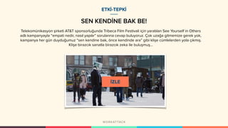 SEN KENDİNE BAK BE!
ETKİ-TEPKİ
Telekomünikasyon şirketi AT&T sponsorluğunda Tribeca Film Festivali için yaratılan See Yourself in Others
adlı kampanyayla “empati nedir, nasıl yapılır” sorularına cevap buluyoruz. Çok uzağa gitmemize gerek yok,
kampanya her gün duyduğumuz “sen kendine bak, önce kendinde ara” gibi klişe cümlelerden yola çıkmış.
Klişe birazcık sanatla birazcık zeka ile buluşmuş...
 