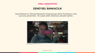 DENEYSEL BANKACILIK
Garanti Bankası’nın “Deneysel Bankacılık” kampanyası geri döndü. Prodüksiyon, metin,
oyunculuk, göndermeler... Her şeyiyle sektör ortalamasını yükselten işlerden...
VİRAL ENFEKSİYON
 