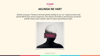 AKLINDA NE VAR?
Gabriel Levesque “Herkesin zihninde gitmek istediği bir yer var.” düşüncesinden yola
çıkarak Mind’s Eye serisini oluşturmuş. Her bireyin zihnindeki o özel dünyayı sürreal bir
şekilde ortaya koyan çalışma, tıpkı bir düşün gerçekleşmesi gibi...
İLHAM
 