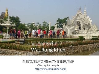 วัดร่องขุ่น
Wat Rong Khun
白龍寺/龍昆寺/靈光寺/窪龍坤/白廟
Chiang Lai temple
http://www.watrongkhun.org/
 