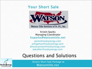 Your Short Sale Team  Kristin Sparks Managing Coordinator ksparks@watsontitle.net  [email_address] [email_address] [email_address] [email_address]   Access Short Sale Package at   Watsontitle.net Questions and Solutions 