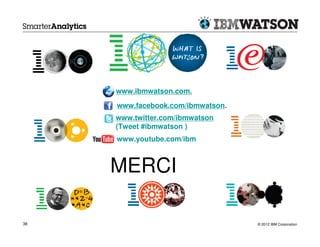 www.ibmwatson.com.
     www.facebook.com/ibmwatson.
     www.twitter.com/ibmwatson
     (Tweet #ibmwatson )
     www.youtube.com/ibm



     MERCI

38                                 © 2012 IBM Corporation
 