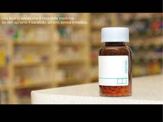 Una luce ci avvisa che è l'ora della medicina.
Se non apriamo il barattolo, un sms avvisa il medico.
 