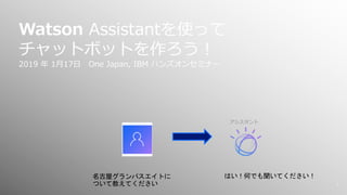 1
Watson Assistantを使って
チャットボットを作ろう︕
2019 年 1⽉17⽇ One Japan, IBM ハンズオンセミナー
アシスタント
名古屋グランパスエイトに
ついて教えてください
はい！何でも聞いてください！
 