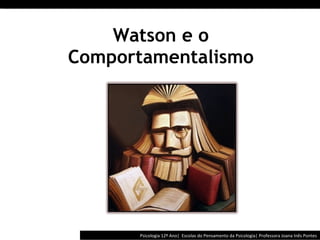 Watson e o Comportamentalismo Psicologia 12º Ano|  Escolas do Pensamento da Psicologia| Professora Joana Inês Pontes 