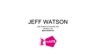 JEFF WATSON
USC School of Cinematic Arts
Situation Lab
@remotedevice
 