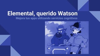 Elemental, querido Watson
Mejora tus apps utilizando servicios cognitivos
 